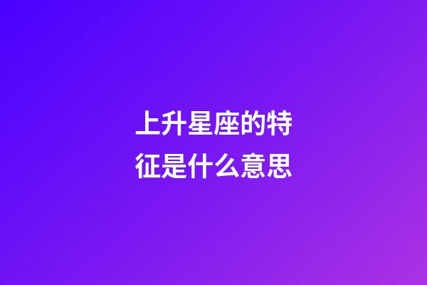 上升星座的特征是什么意思-第1張-星座運勢-玄機派