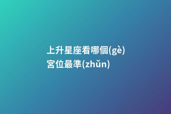 上升星座看哪個(gè)宮位最準(zhǔn)-第1張-星座運(yùn)勢(shì)-玄機(jī)派