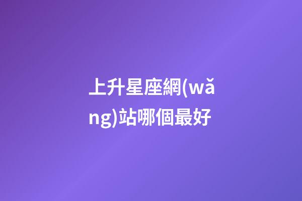 上升星座網(wǎng)站哪個最好-第1張-星座運勢-玄機派