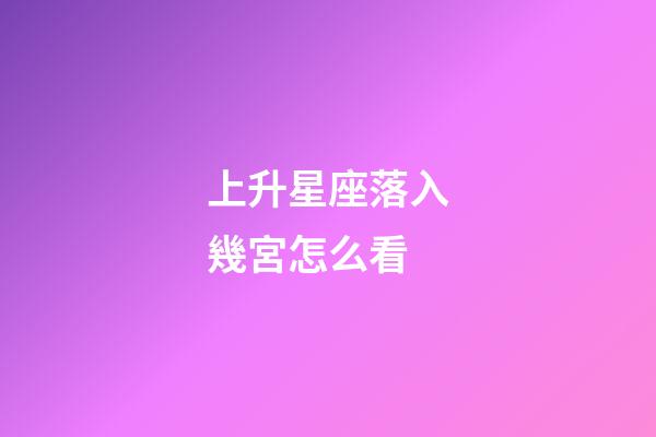 上升星座落入幾宮怎么看-第1張-星座運勢-玄機派