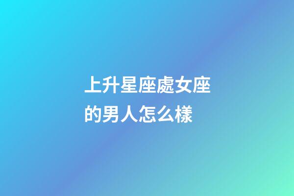 上升星座處女座的男人怎么樣-第1張-星座運勢-玄機派
