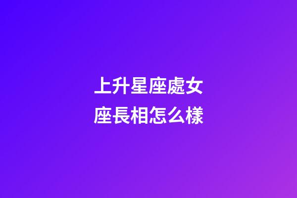 上升星座處女座長相怎么樣-第1張-星座運勢-玄機派