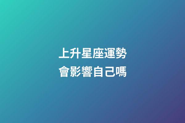 上升星座運勢會影響自己嗎-第1張-星座運勢-玄機派