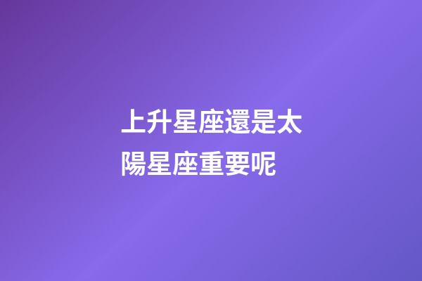 上升星座還是太陽星座重要呢-第1張-星座運勢-玄機派