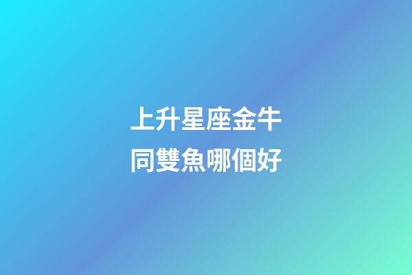 上升星座金牛同雙魚哪個好-第1張-星座運勢-玄機派