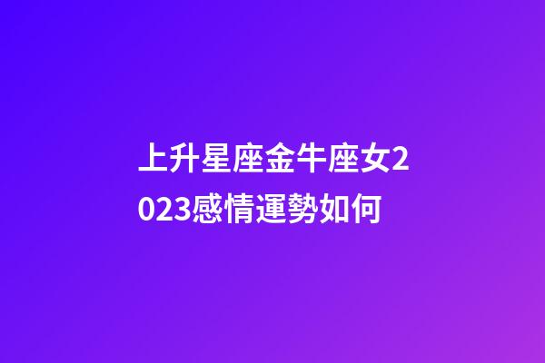 上升星座金牛座女2023感情運勢如何-第1張-星座運勢-玄機派