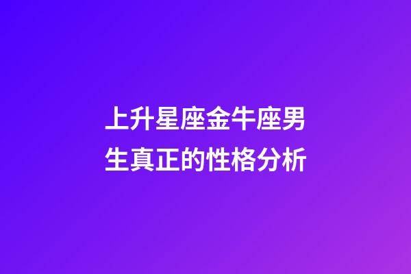 上升星座金牛座男生真正的性格分析-第1張-星座運勢-玄機派