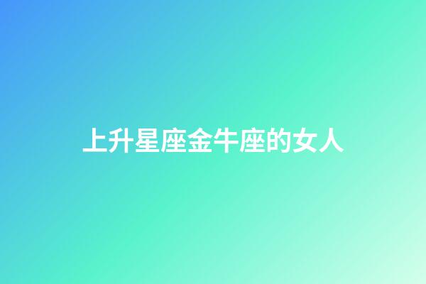 上升星座金牛座的女人-第1張-星座運勢-玄機派