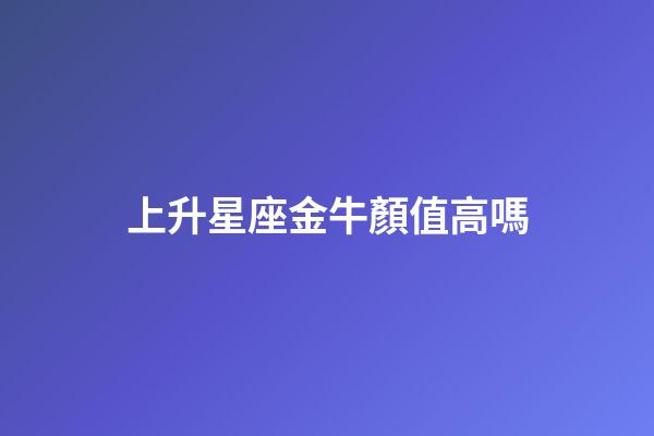 上升星座金牛顏值高嗎-第1張-星座運(yùn)勢(shì)-玄機(jī)派