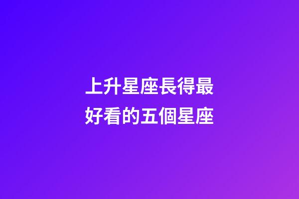 上升星座長得最好看的五個星座-第1張-星座運勢-玄機派