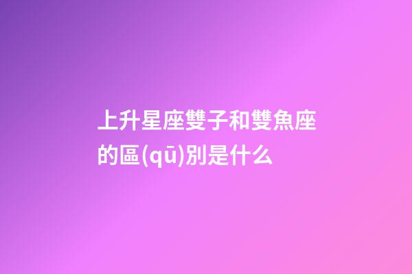 上升星座雙子和雙魚座的區(qū)別是什么-第1張-星座運勢-玄機派