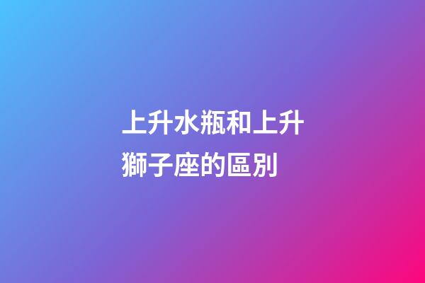 上升水瓶和上升獅子座的區別-第1張-星座運勢-玄機派