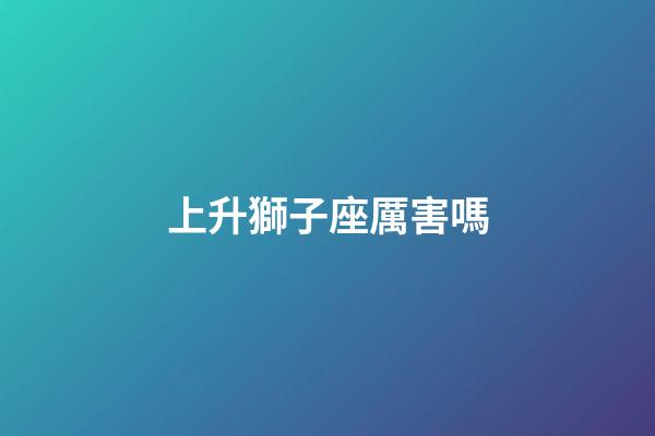 上升獅子座厲害嗎-第1張-星座運(yùn)勢-玄機(jī)派