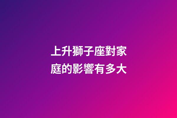 上升獅子座對家庭的影響有多大-第1張-星座運勢-玄機派