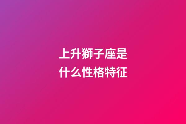 上升獅子座是什么性格特征-第1張-星座運(yùn)勢-玄機(jī)派