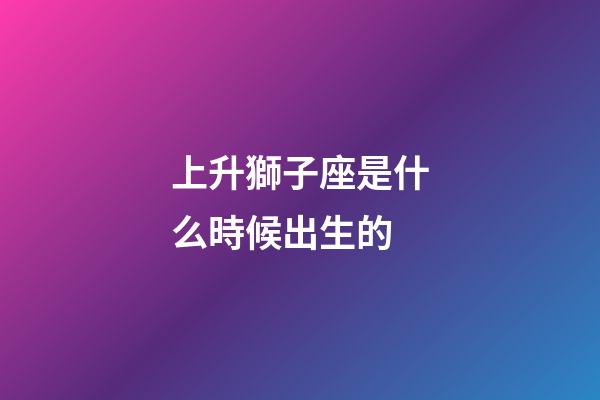 上升獅子座是什么時候出生的-第1張-星座運勢-玄機派