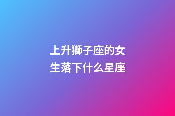 上升獅子座的女生落下什么星座-第1張-星座運勢-玄機派