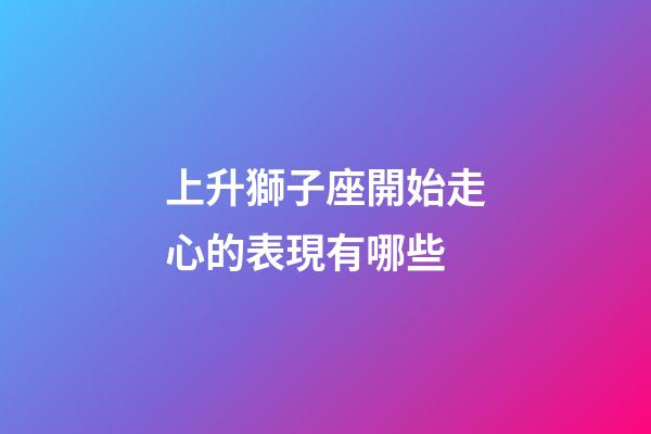 上升獅子座開始走心的表現有哪些-第1張-星座運勢-玄機派