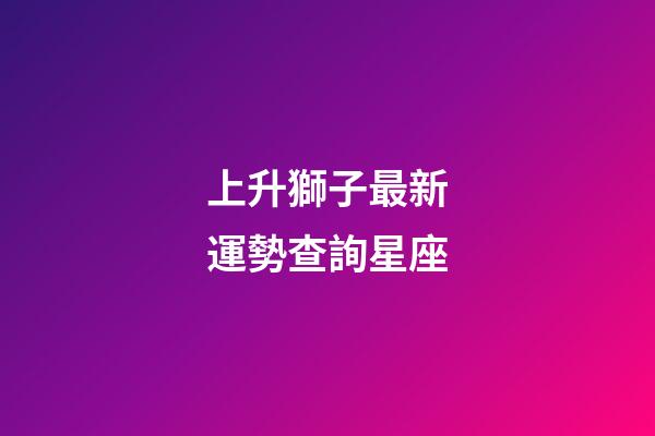 上升獅子最新運勢查詢星座-第1張-星座運勢-玄機派
