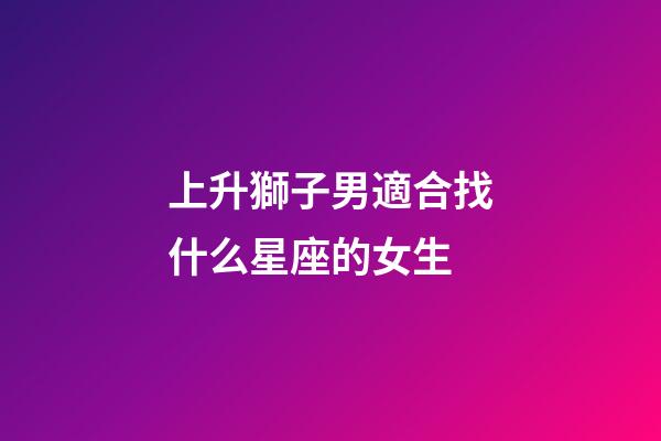 上升獅子男適合找什么星座的女生-第1張-星座運勢-玄機派