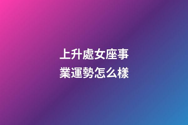 上升處女座事業運勢怎么樣-第1張-星座運勢-玄機派