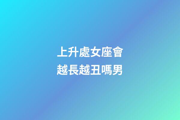 上升處女座會越長越丑嗎男-第1張-星座運勢-玄機派