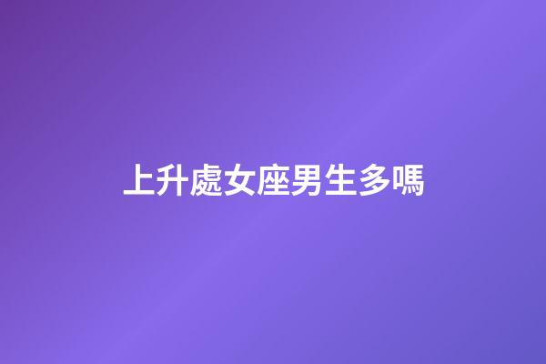 上升處女座男生多嗎-第1張-星座運勢-玄機派