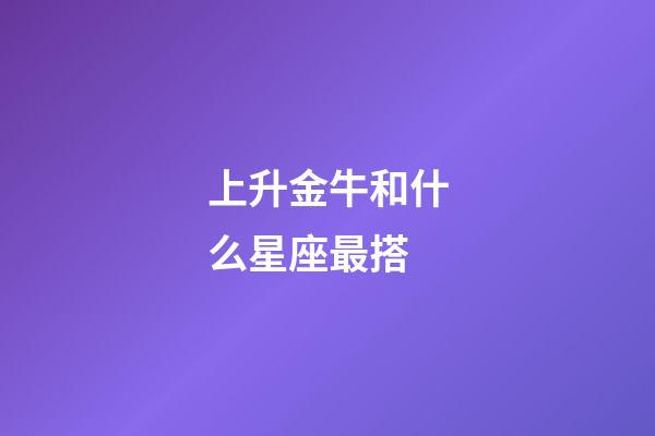 上升金牛和什么星座最搭-第1張-星座運(yùn)勢(shì)-玄機(jī)派