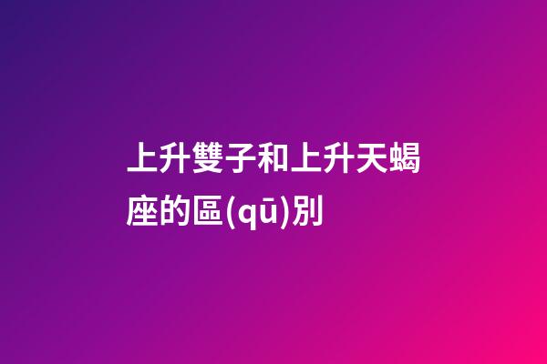 上升雙子和上升天蝎座的區(qū)別-第1張-星座運(yùn)勢-玄機(jī)派