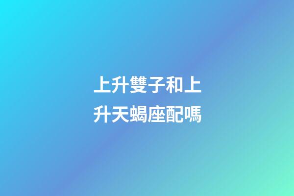 上升雙子和上升天蝎座配嗎-第1張-星座運勢-玄機派