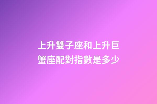 上升雙子座和上升巨蟹座配對指數是多少-第1張-星座運勢-玄機派