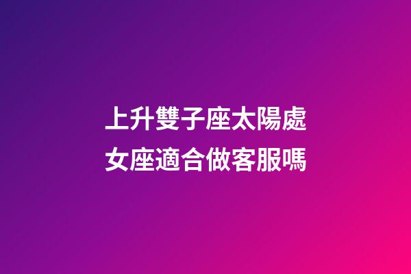 上升雙子座太陽處女座適合做客服嗎-第1張-星座運勢-玄機派