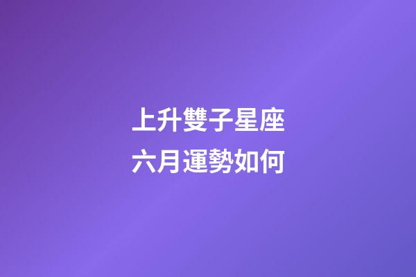 上升雙子星座六月運勢如何-第1張-星座運勢-玄機派
