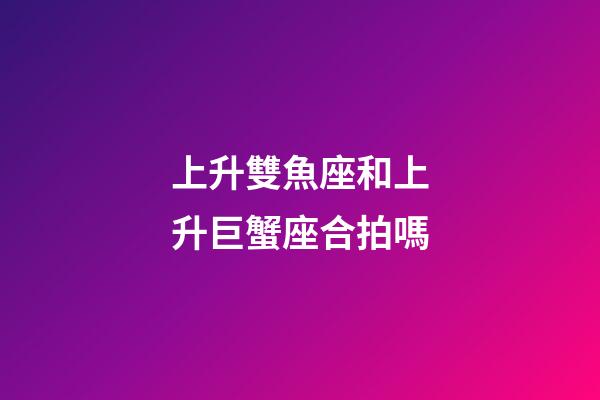 上升雙魚座和上升巨蟹座合拍嗎-第1張-星座運勢-玄機派
