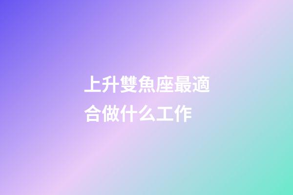 上升雙魚座最適合做什么工作-第1張-星座運勢-玄機派