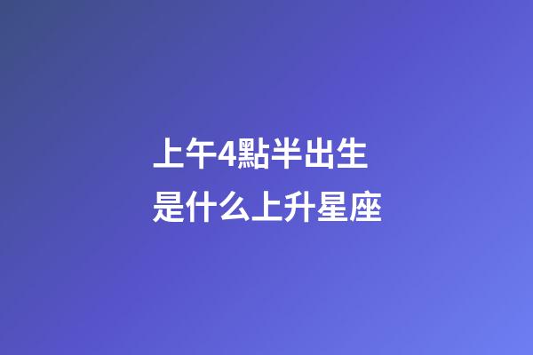 上午4點半出生是什么上升星座-第1張-星座運勢-玄機派