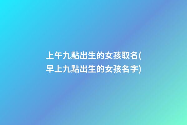 上午九點出生的女孩取名(早上九點出生的女孩名字)
