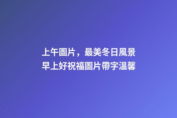 上午圖片，最美冬日風景早上好祝福圖片帶字溫馨-第1張-觀點-玄機派