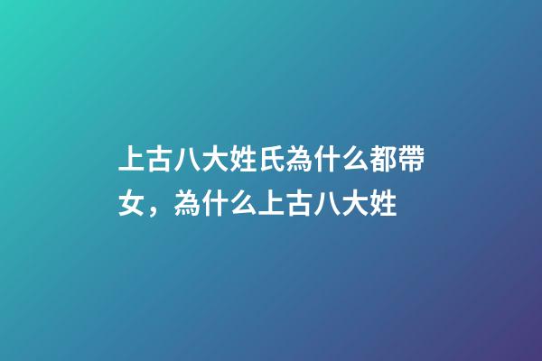 上古八大姓氏為什么都帶女，為什么上古八大姓-第1張-觀點-玄機派