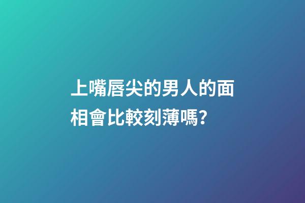 上嘴唇尖的男人的面相會比較刻薄嗎？