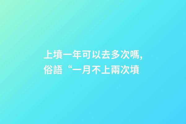 上墳一年可以去多次嗎,俗語“一月不上兩次墳-第1張-觀點-玄機派