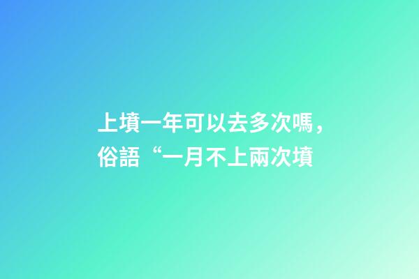 上墳一年可以去多次嗎，俗語“一月不上兩次墳