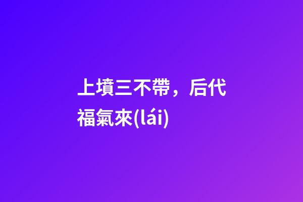 上墳三不帶，后代福氣來(lái)