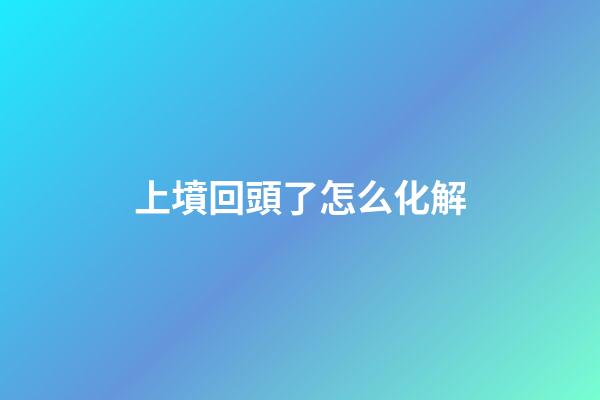 上墳回頭了怎么化解