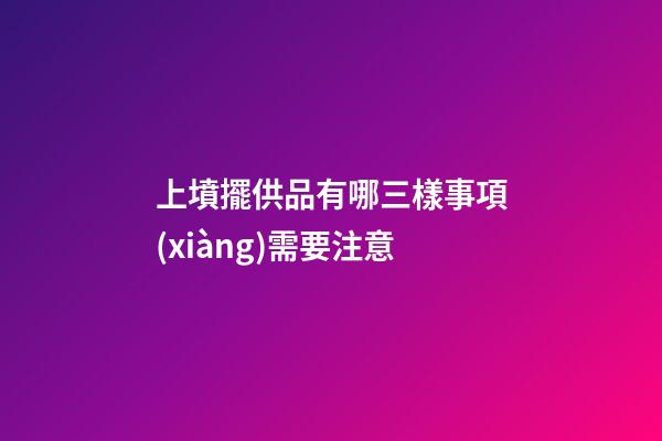 上墳擺供品有哪三樣事項(xiàng)需要注意