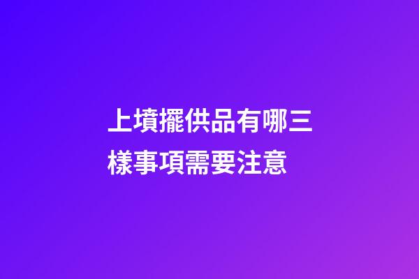 上墳擺供品有哪三樣事項需要注意