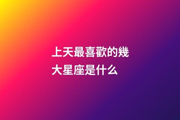 上天最喜歡的幾大星座是什么-第1張-星座運勢-玄機派