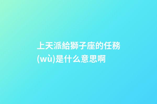 上天派給獅子座的任務(wù)是什么意思啊-第1張-星座運勢-玄機(jī)派