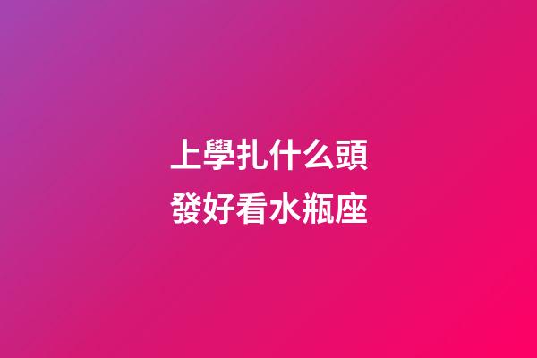 上學扎什么頭發好看水瓶座-第1張-星座運勢-玄機派