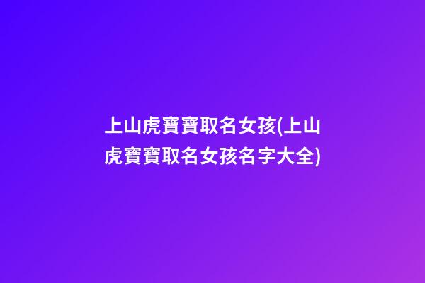 上山虎寶寶取名女孩(上山虎寶寶取名女孩名字大全)
